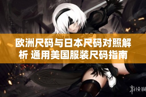 欧洲尺码与日本尺码对照解析 通用美国服装尺码指南