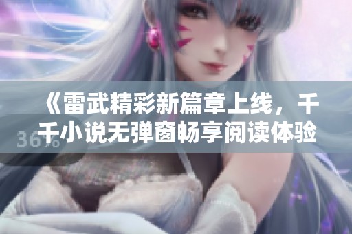 《雷武精彩新篇章上线，千千小说无弹窗畅享阅读体验》