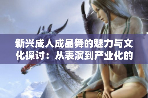 新兴成人成品舞的魅力与文化探讨：从表演到产业化的变迁