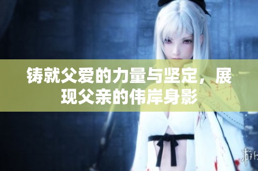 铸就父爱的力量与坚定，展现父亲的伟岸身影