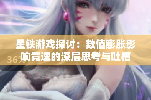 星铁游戏探讨：数值膨胀影响竞速的深层思考与吐槽