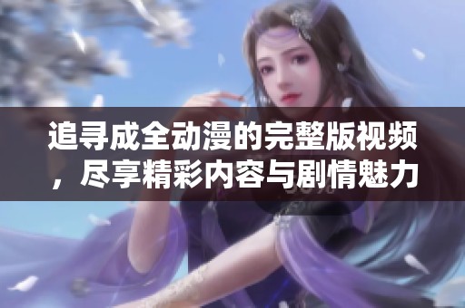 追寻成全动漫的完整版视频，尽享精彩内容与剧情魅力