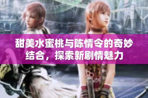 甜美水蜜桃与陈情令的奇妙结合，探索新剧情魅力