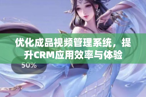 优化成品视频管理系统，提升CRM应用效率与体验
