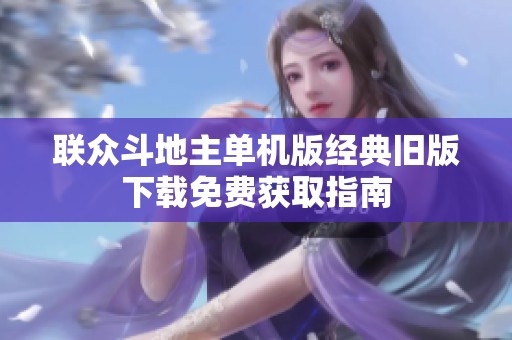 联众斗地主单机版经典旧版下载免费获取指南