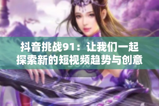 抖音挑战91：让我们一起探索新的短视频趋势与创意