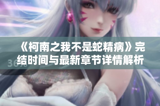 《柯南之我不是蛇精病》完结时间与最新章节详情解析