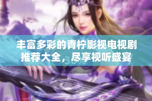 丰富多彩的青柠影视电视剧推荐大全，尽享视听盛宴