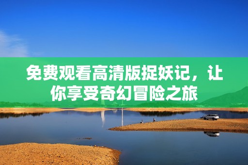 免费观看高清版捉妖记，让你享受奇幻冒险之旅