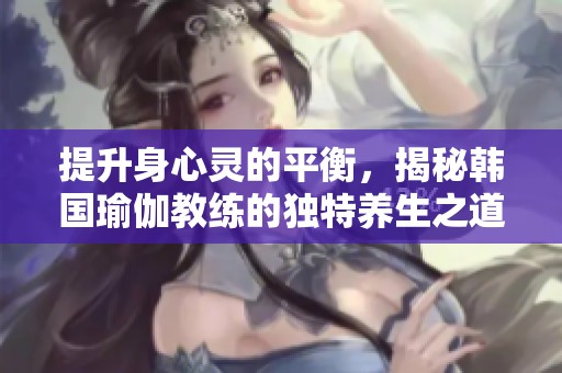 提升身心灵的平衡，揭秘韩国瑜伽教练的独特养生之道