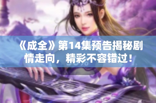 《成全》第14集预告揭秘剧情走向，精彩不容错过！