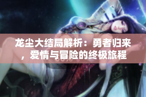 龙尘大结局解析：勇者归来，爱情与冒险的终极旅程