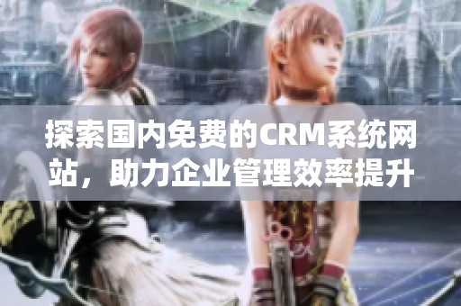 探索国内免费的CRM系统网站，助力企业管理效率提升