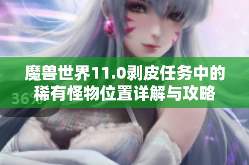 魔兽世界11.0剥皮任务中的稀有怪物位置详解与攻略