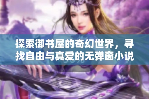 探索御书屋的奇幻世界，寻找自由与真爱的无弹窗小说之旅