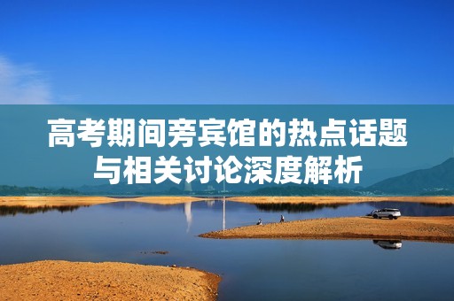 高考期间旁宾馆的热点话题与相关讨论深度解析