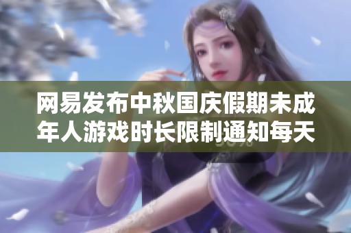 网易发布中秋国庆假期未成年人游戏时长限制通知每天仅可玩一小时