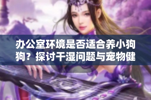 办公室环境是否适合养小狗狗？探讨干湿问题与宠物健康