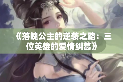 《落魄公主的逆袭之路：三位英雄的爱情纠葛》