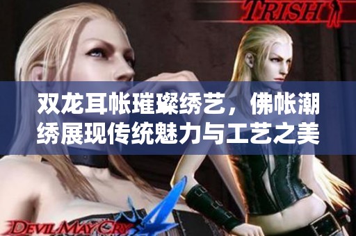 双龙耳帐璀璨绣艺，佛帐潮绣展现传统魅力与工艺之美