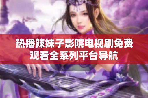 热播辣妹子影院电视剧免费观看全系列平台导航