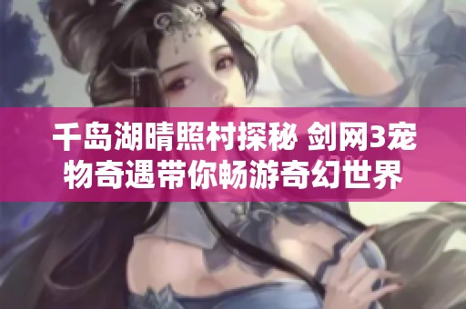 千岛湖晴照村探秘 剑网3宠物奇遇带你畅游奇幻世界