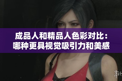 成品人和精品人色彩对比：哪种更具视觉吸引力和美感