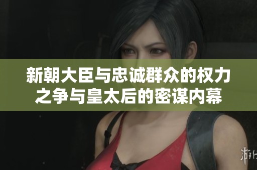 新朝大臣与忠诚群众的权力之争与皇太后的密谋内幕