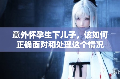 意外怀孕生下儿子，该如何正确面对和处理这个情况