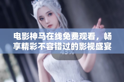 电影神马在线免费观看，畅享精彩不容错过的影视盛宴