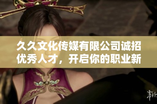 久久文化传媒有限公司诚招优秀人才，开启你的职业新篇章