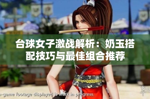 台球女子激战解析：奶玉搭配技巧与最佳组合推荐