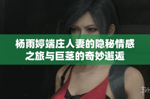 杨雨婷端庄人妻的隐秘情感之旅与巨茎的奇妙邂逅