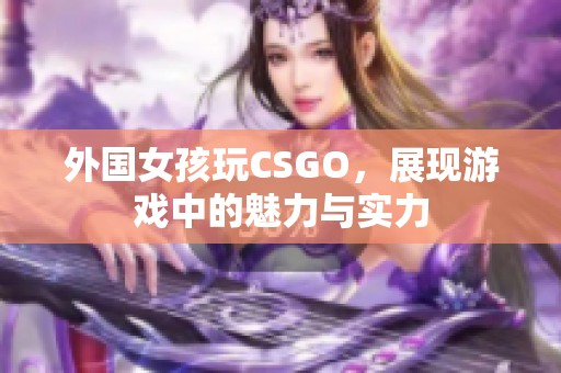 外国女孩玩CSGO，展现游戏中的魅力与实力