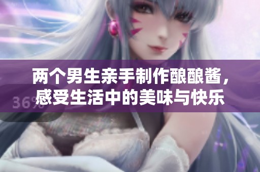 两个男生亲手制作酿酿酱，感受生活中的美味与快乐