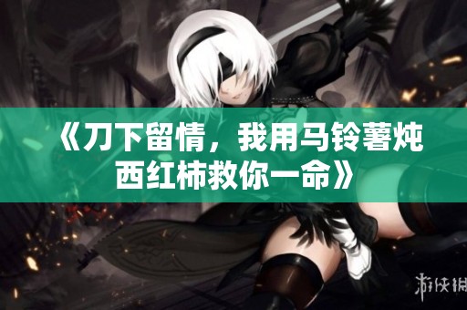 《刀下留情，我用马铃薯炖西红柿救你一命》