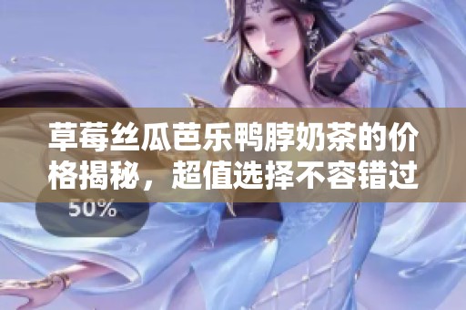 草莓丝瓜芭乐鸭脖奶茶的价格揭秘，超值选择不容错过