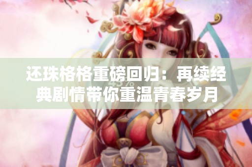 还珠格格重磅回归：再续经典剧情带你重温青春岁月