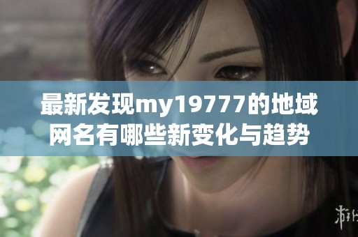 最新发现my19777的地域网名有哪些新变化与趋势
