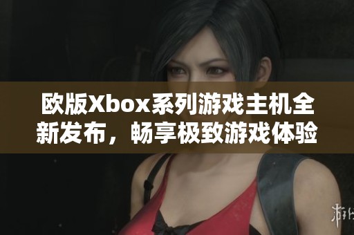 欧版Xbox系列游戏主机全新发布，畅享极致游戏体验