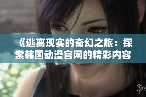 《逃离现实的奇幻之旅：探索韩国动漫官网的精彩内容》
