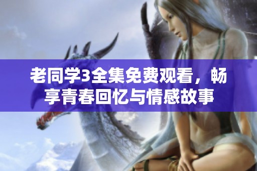 老同学3全集免费观看，畅享青春回忆与情感故事