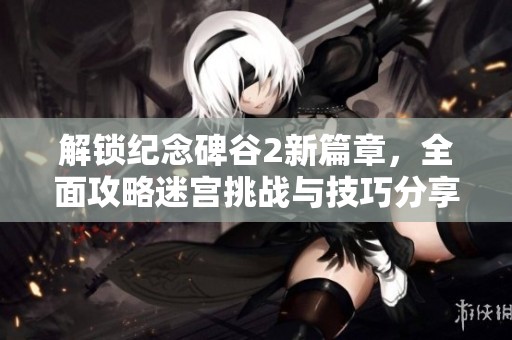 解锁纪念碑谷2新篇章，全面攻略迷宫挑战与技巧分享