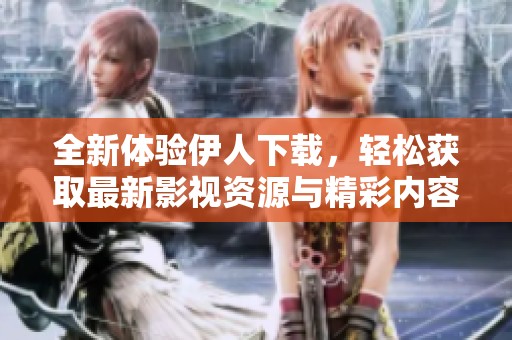 全新体验伊人下载，轻松获取最新影视资源与精彩内容
