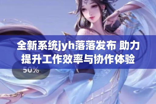 全新系统jyh落落发布 助力提升工作效率与协作体验