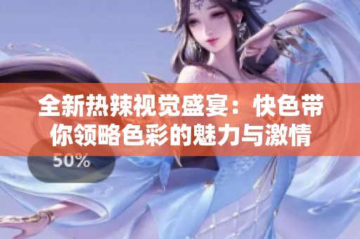 全新热辣视觉盛宴：快色带你领略色彩的魅力与激情