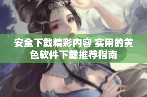 安全下载精彩内容 实用的黄色软件下载推荐指南