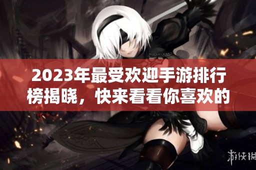 2023年最受欢迎手游排行榜揭晓，快来看看你喜欢的游戏上榜了吗