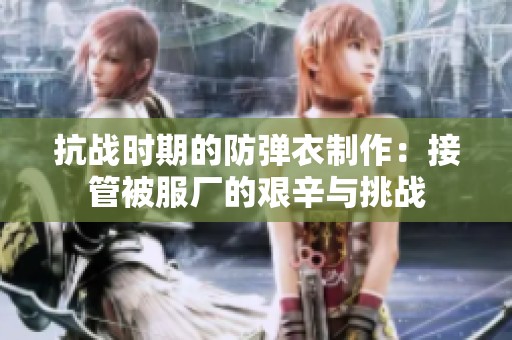 抗战时期的防弹衣制作：接管被服厂的艰辛与挑战