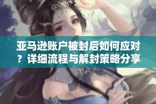 亚马逊账户被封后如何应对？详细流程与解封策略分享